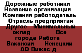 Дорожные работники › Название организации ­ Компания-работодатель › Отрасль предприятия ­ Другое › Минимальный оклад ­ 25 000 - Все города Работа » Вакансии   . Ненецкий АО,Вижас д.